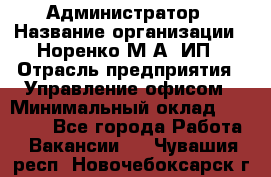 Администратор › Название организации ­ Норенко М А, ИП › Отрасль предприятия ­ Управление офисом › Минимальный оклад ­ 15 000 - Все города Работа » Вакансии   . Чувашия респ.,Новочебоксарск г.